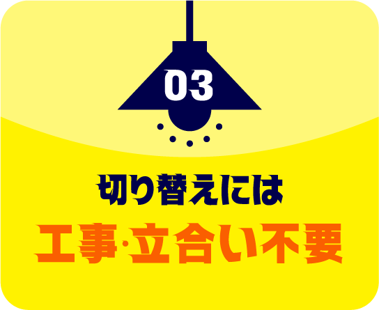 03 切り替えには工事・立ち合い不要