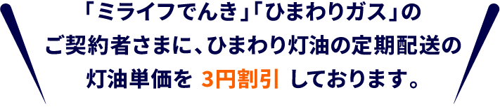 「ミライフでんき」「ひまわりガス」のご契約者さまに、ひまわり灯油の定期配送の灯油単価を 3円割引 しております。